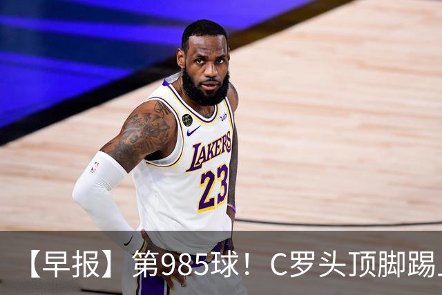 【早报】第985球！C罗头顶脚踢上演完美帽子戏法！