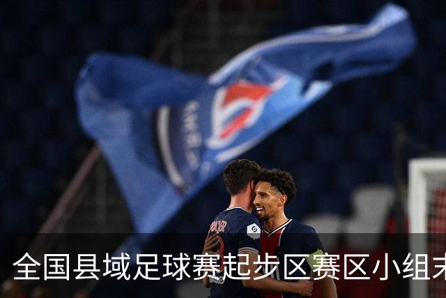 全国县域足球赛起步区赛区小组末轮悬念拉满，多队将迎晋级关键战
