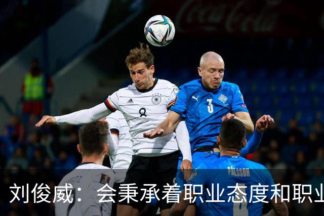 刘俊威：会秉承着职业态度和职业精神，全力以赴踢每一场球