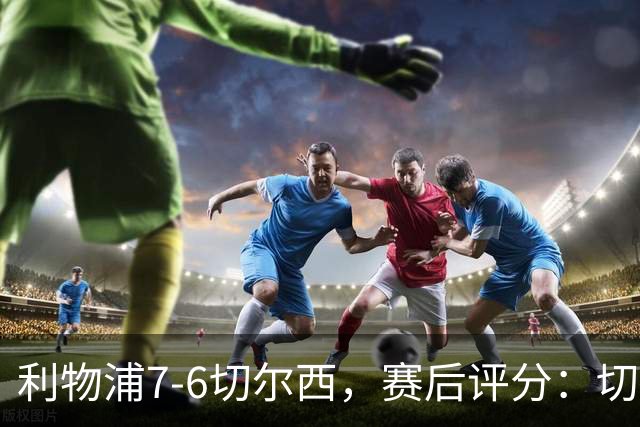 利物浦7-6切尔西，赛后评分：切尔西2人并列第一