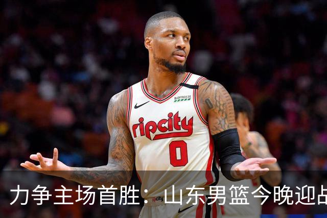 力争主场首胜：山东男篮今晚迎战天津荣钢