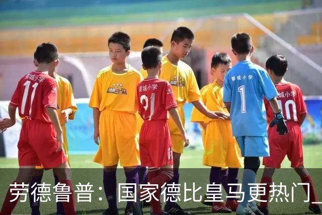 劳德鲁普：国家德比皇马更热门 巴萨刚耗费了体力