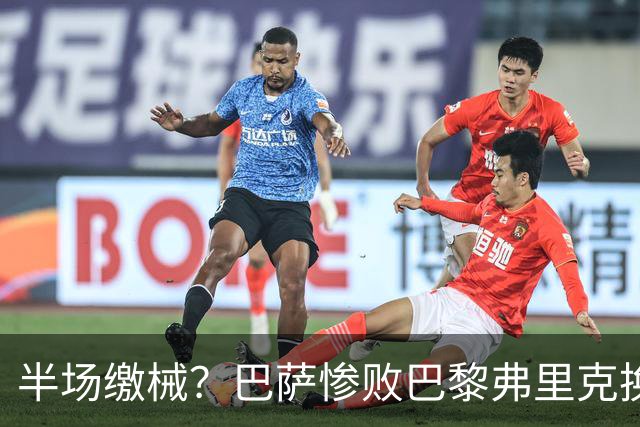 半场缴械？巴萨惨败巴黎弗里克换人遭质疑 国家德比赢球更重要
