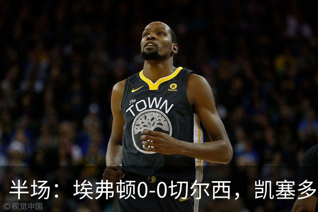 半场：埃弗顿0-0切尔西，凯塞多中柱，大马丁救险