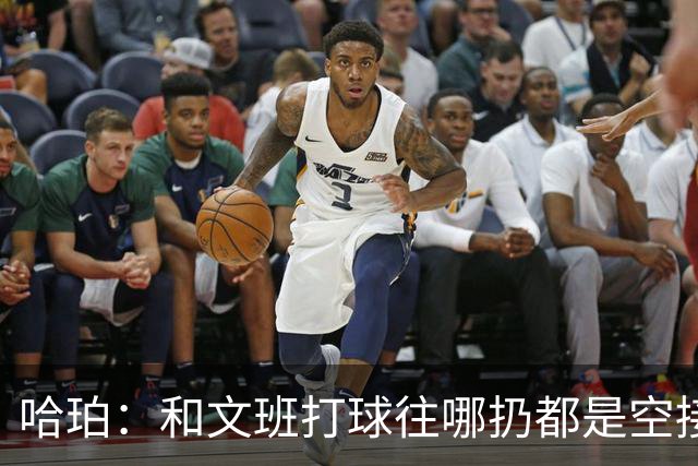 哈珀：和文班打球往哪扔都是空接或底角空位 我只需做好快速决策