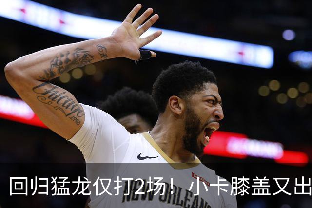 回归猛龙仅打2场！小卡膝盖又出状况，对阵老东家快船大概率缺席