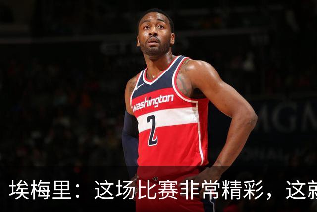 埃梅里：这场比赛非常精彩，这就是我们希望达到并保持的水准
