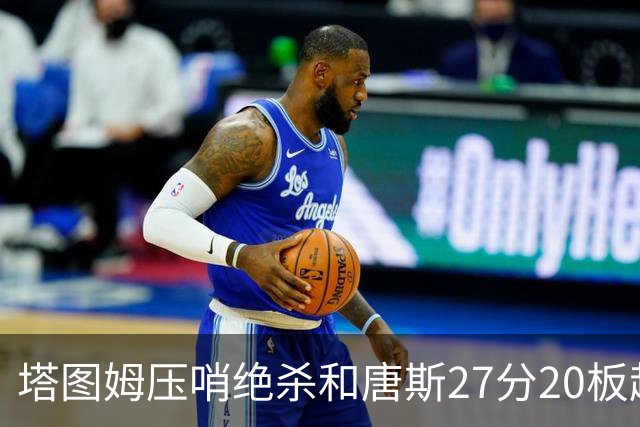 塔图姆压哨绝杀&唐斯27分20板超级两双，今日最佳你选谁？