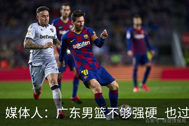 媒体人：广东男篮不够强硬 也过分追求合理 没有绝对的进攻强点