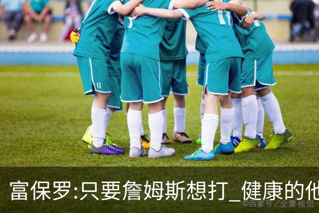 富保罗:只要詹姆斯想打 健康的他能坚持到45岁