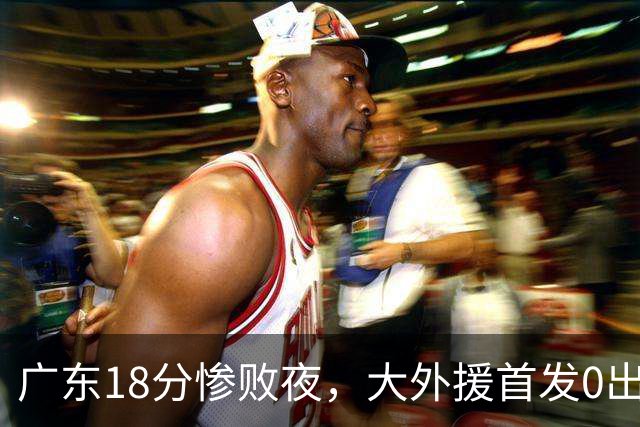 广东18分惨败夜，大外援首发0出手拿1分把球迷都看笑了，徐杰被赵睿布朗轮流点名，胡明轩15分也救不了这支凑合队