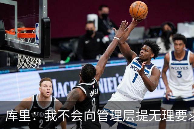 库里：我不会向管理层提无理要求 但我明确表达了赢球意愿