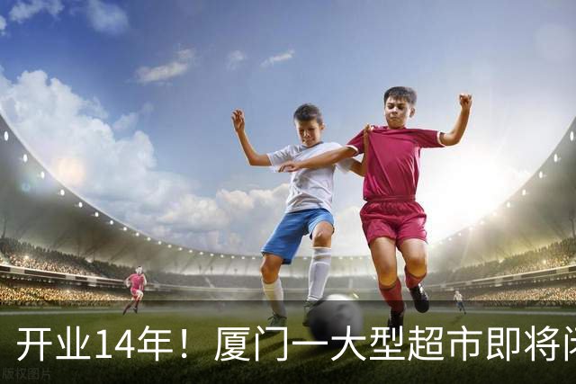 开业14年！厦门一大型超市即将闭店！