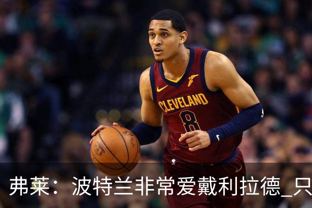 弗莱：波特兰非常爱戴利拉德 只要他有精彩表现球馆就像地震一样