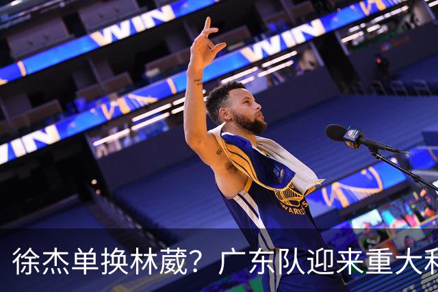徐杰单换林葳？广东队迎来重大利好，保底能进总决赛了！