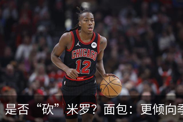 是否“砍”米罗？面包：更倾向季后赛或后半段再这样做