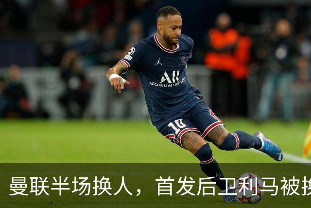 曼联半场换人，首发后卫利马被换下，马兹拉维替补登场