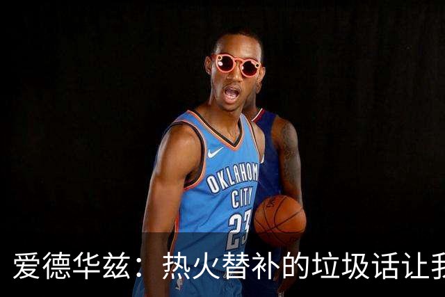 爱德华兹：热火替补的垃圾话让我来劲，我回应后他却熄火了