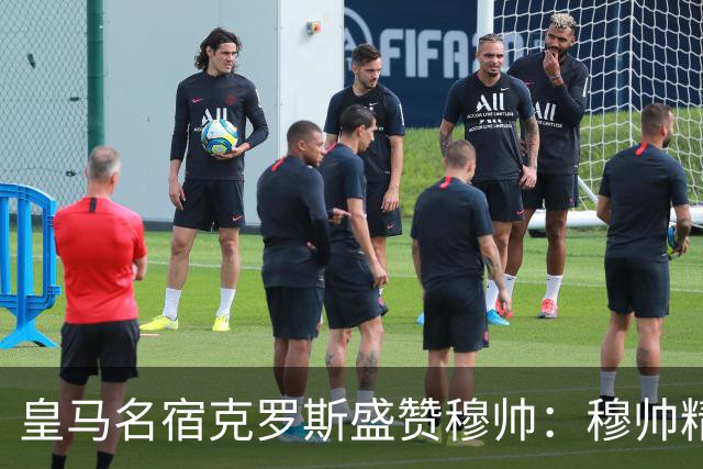 皇马名宿克罗斯盛赞穆帅：穆帅精妙战术击溃巴萨，让巴萨束手无策