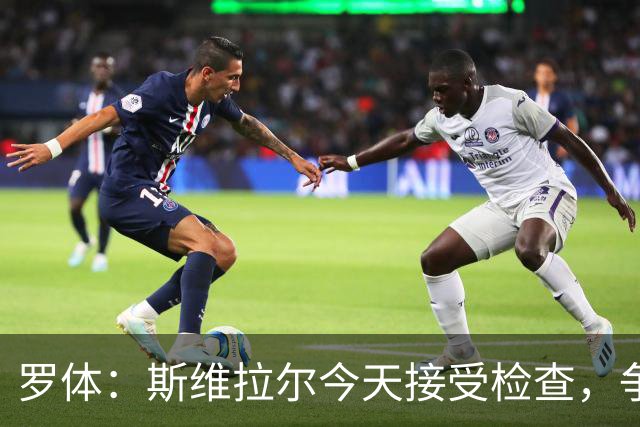 罗体：斯维拉尔今天接受检查，争取复出对阵曼联