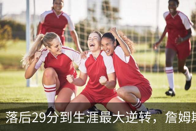 落后29分到生涯最大逆转，詹姆斯赛后泼了所有人一盆冷水