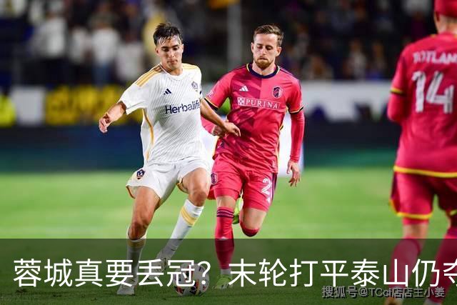 蓉城真要丢冠？末轮打平泰山仍夺冠！英博想逆转必须同时满足2条件