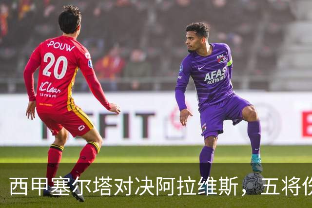 西甲塞尔塔对决阿拉维斯，五将伤缺仍藏杀机，右路断翼恐难逃一劫