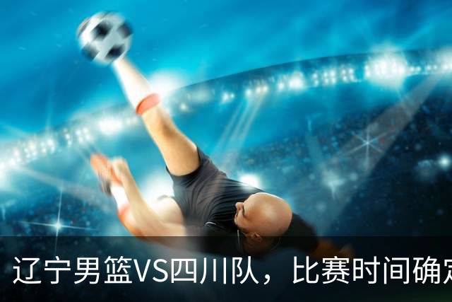 辽宁男篮VS四川队，比赛时间确定，乌戈有奇兵，谁会遭遇赛季首败