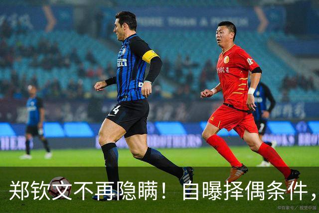 郑钦文不再隐瞒！自曝择偶条件，无关金钱无关地位，原因在这四点