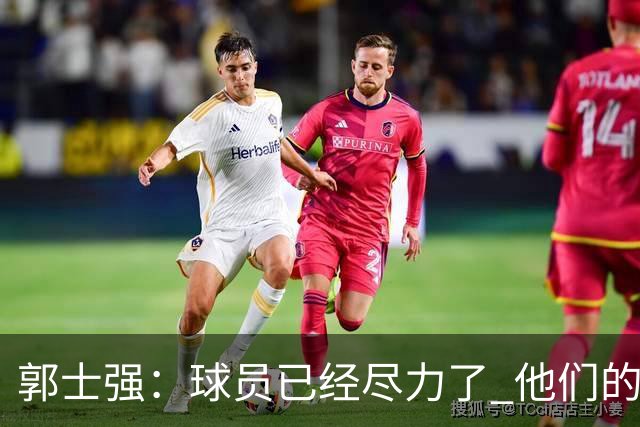 郭士强：球员已经尽力了 他们的努力收到回报