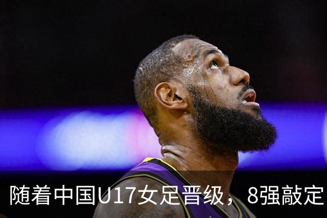 随着中国U17女足晋级，8强敲定！教练和教练组有可能做出极大调整
