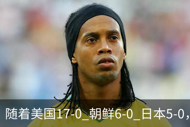 随着美国17-0 朝鲜6-0 日本5-0，U17世界杯积分榜：中国女足退居第2