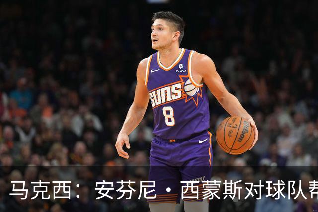 马克西：安芬尼·西蒙斯对球队帮助巨大 他命中了大量关键球