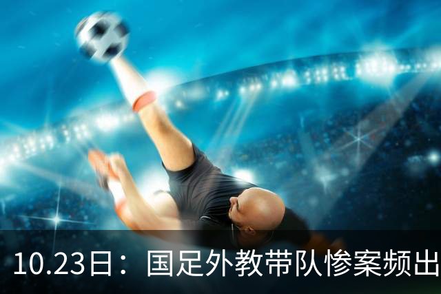 10.23日：国足外教带队惨案频出，卡马乔输泰国1比5，里皮负威尔士，换帅真能解困吗