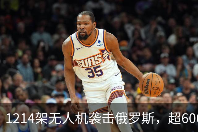 1214架无人机袭击俄罗斯，超600架无人机袭击莫斯科