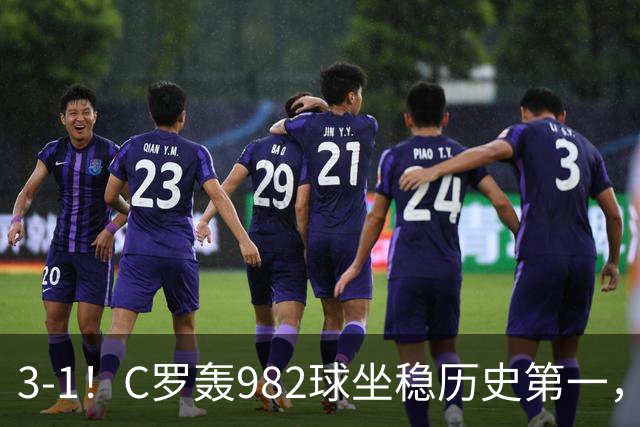 3-1！C罗轰982球坐稳历史第一，，赛后这一举动才是真格局