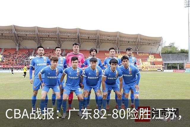 CBA战报：广东82-80险胜江苏，卡德雷-格雷29分