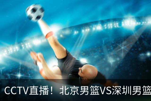 CCTV直播！北京男篮VS深圳男篮，赛前带来北京男篮赵睿、周琦、布朗以及深圳男篮贺希宁的最新动态