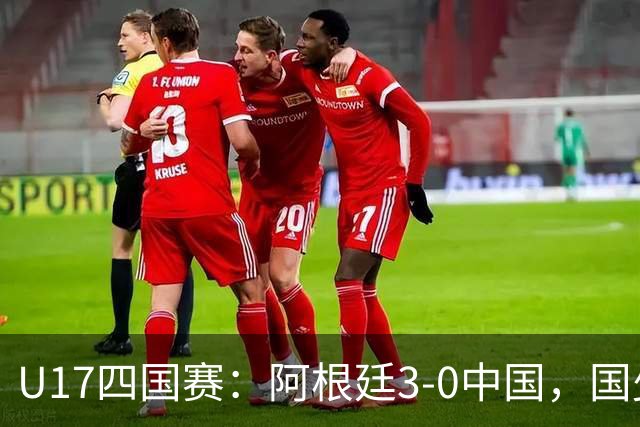 U17四国赛：阿根廷3-0中国，国少遭遇三连败收官